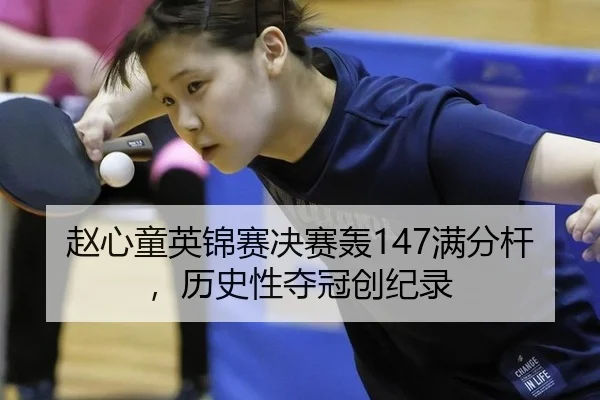 赵心童英锦赛决赛轰147满分杆，历史性夺冠创纪录