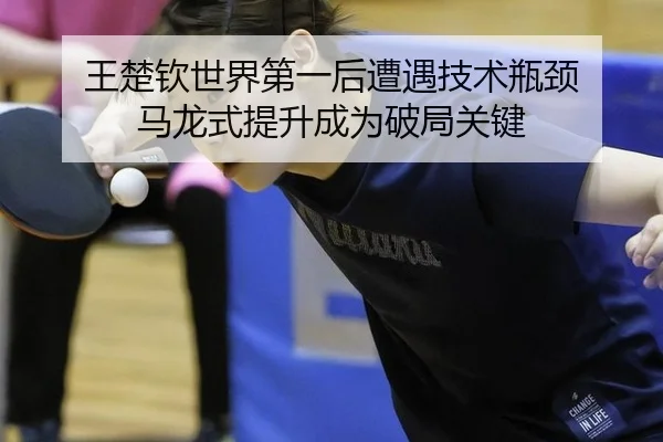 王楚钦世界第一后遭遇技术瓶颈 马龙式提升成为破局关键