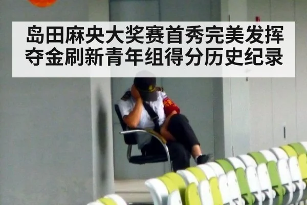 岛田麻央大奖赛首秀完美发挥夺金刷新青年组得分历史纪录