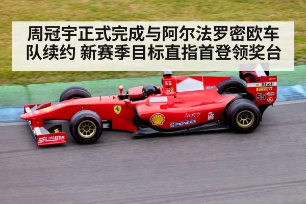 周冠宇正式完成与阿尔法罗密欧车队续约 新赛季目标直指首登领奖台