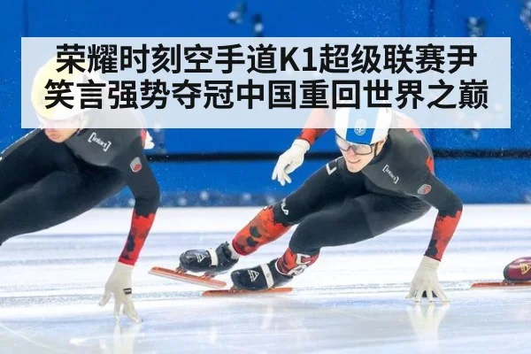 荣耀时刻空手道K1超级联赛尹笑言强势夺冠中国重回世界之巅