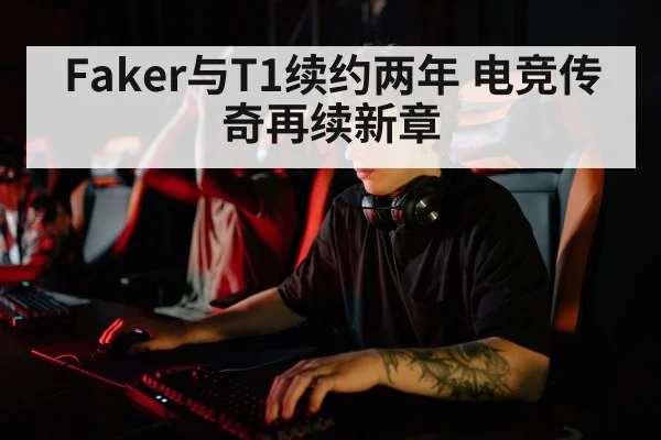 Faker与T1续约两年 电竞传奇再续新章
