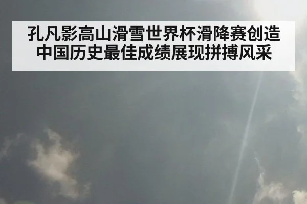 孔凡影高山滑雪世界杯滑降赛创造中国历史最佳成绩展现拼搏风采